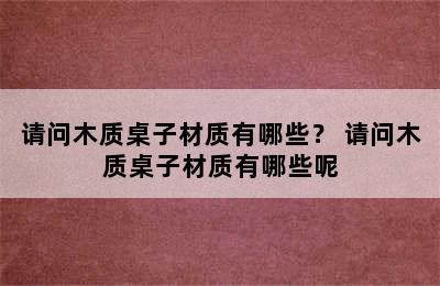 请问木质桌子材质有哪些？ 请问木质桌子材质有哪些呢